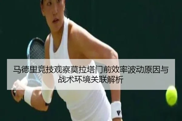 马德里竞技观察莫拉塔门前效率波动原因与战术环境关联解析