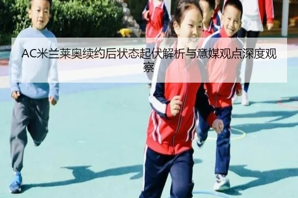 AC米兰莱奥续约后状态起伏解析与意媒观点深度观察