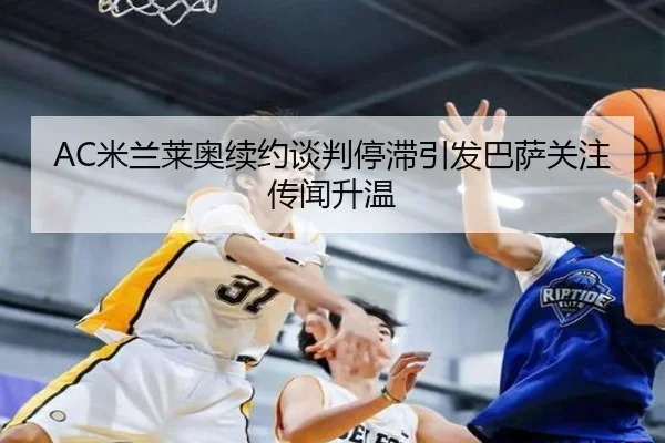 AC米兰莱奥续约谈判停滞引发巴萨关注传闻升温