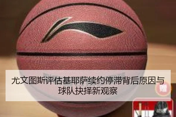 尤文图斯评估基耶萨续约停滞背后原因与球队抉择新观察