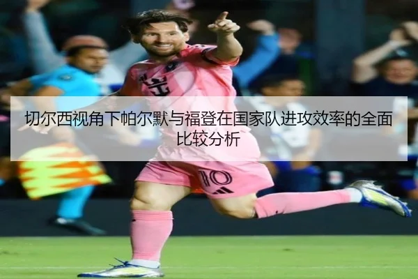 切尔西视角下帕尔默与福登在国家队进攻效率的全面比较分析