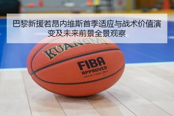 巴黎新援若昂内维斯首季适应与战术价值演变及未来前景全景观察