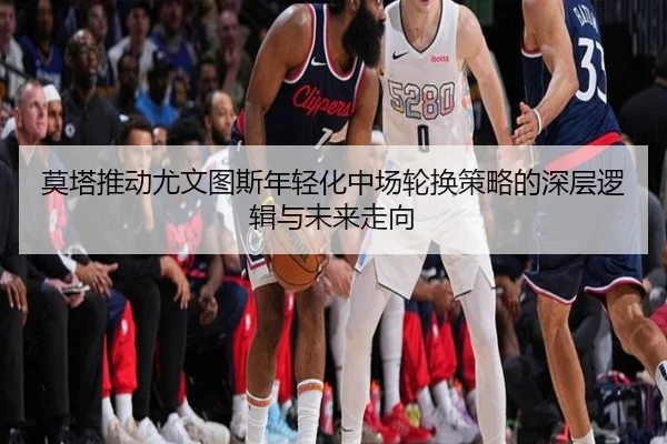 莫塔推动尤文图斯年轻化中场轮换策略的深层逻辑与未来走向
