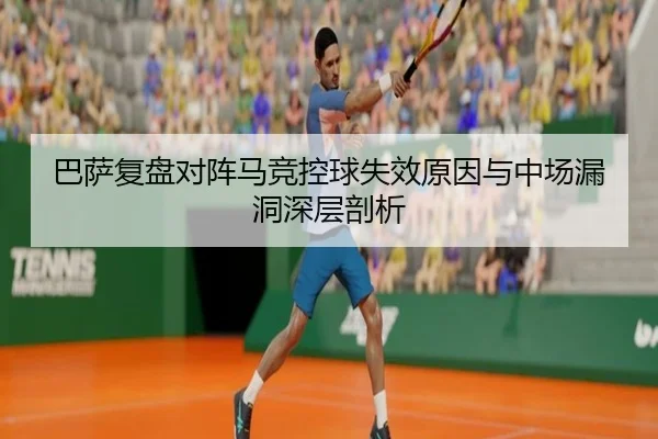 巴萨复盘对阵马竞控球失效原因与中场漏洞深层剖析